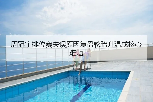 周冠宇排位赛失误原因复盘轮胎升温成核心难题