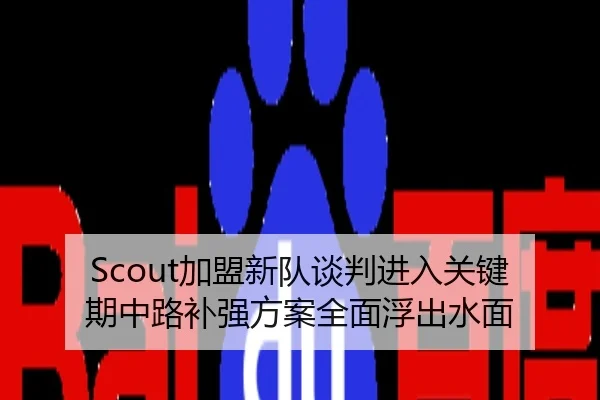 Scout加盟新队谈判进入关键期中路补强方案全面浮出水面