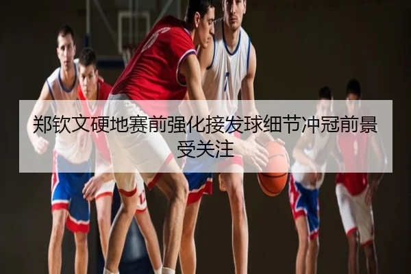 郑钦文硬地赛前强化接发球细节冲冠前景受关注