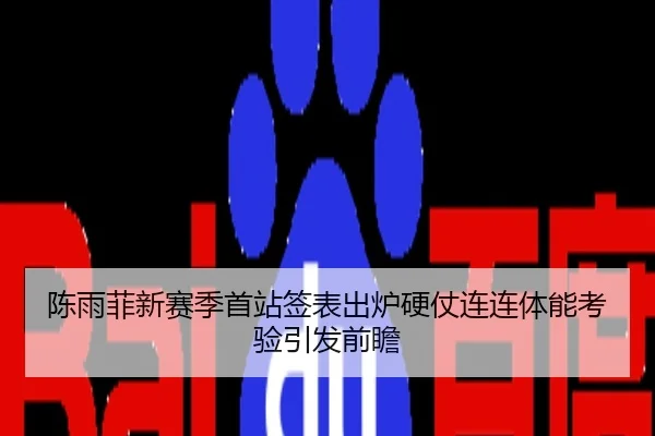 陈雨菲新赛季首站签表出炉硬仗连连体能考验引发前瞻